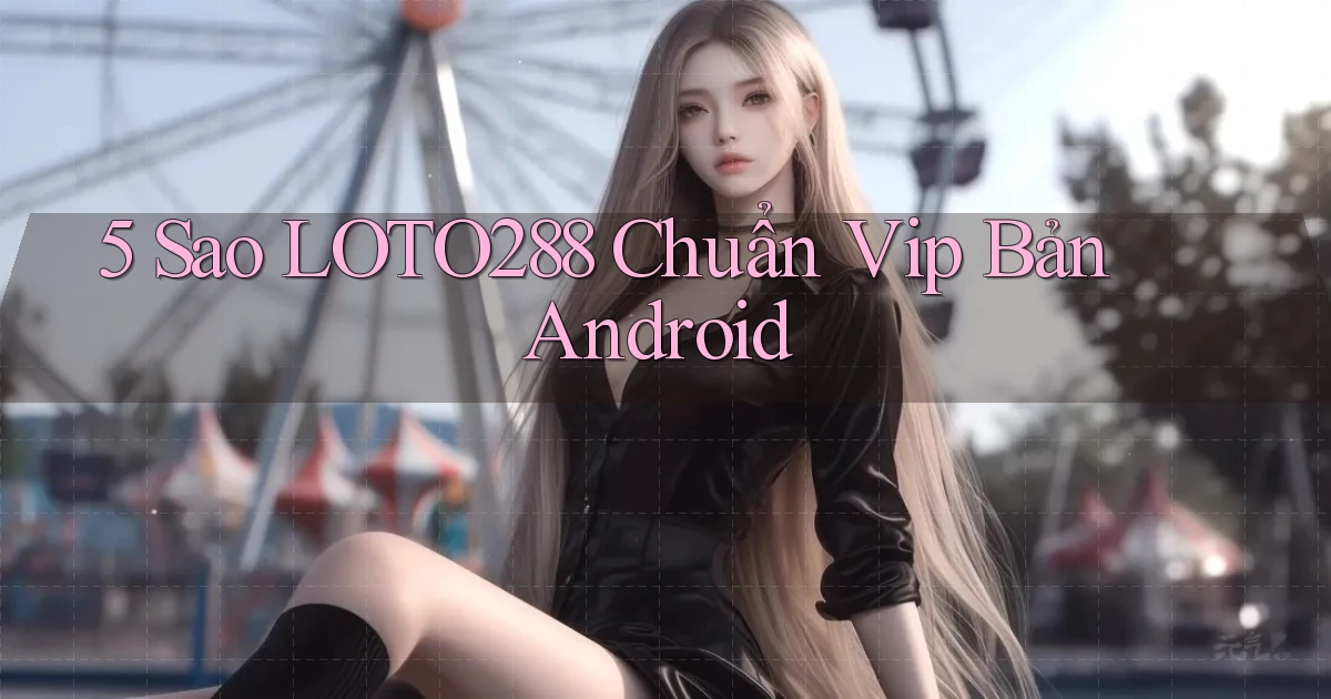 5 sao loto288 chuẩn vip bản android