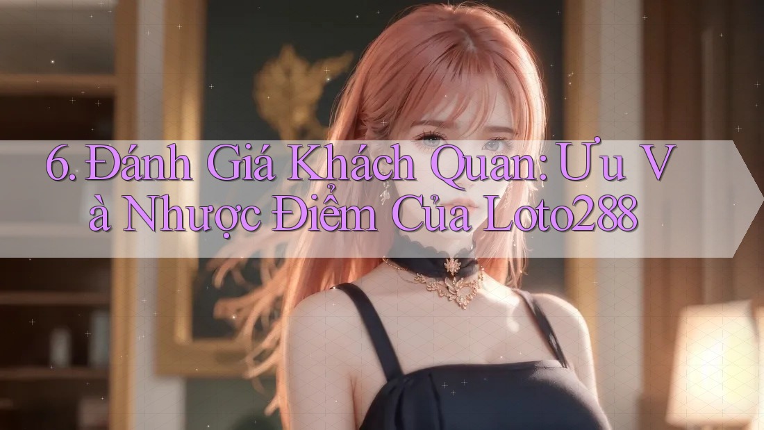 6. Đánh Giá Khách Quan: Ưu Và Nhược Điểm Của Loto288