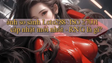 ảnh so sánh Loto288 ISO 27001 cập nhật mới nhất   RNG là gì