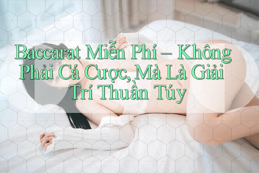 Baccarat Miễn Phí – Không Phải Cá Cược, Mà Là Giải Trí Thuần Túy