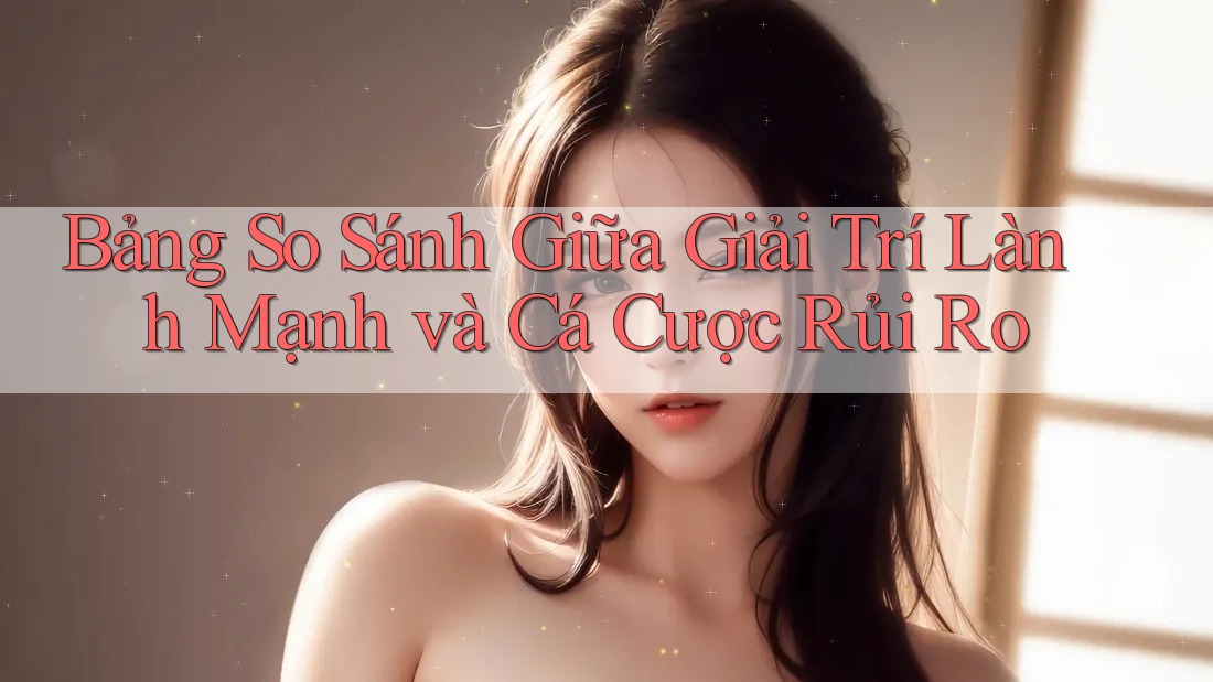 Bảng So Sánh Giữa Giải Trí Lành Mạnh Và Cá Cược Rủi Ro