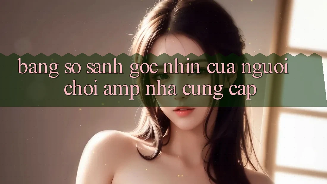 Bảng So Sánh Góc Nhìn Của Người Chơi &amp; Nhà Cung Cấp