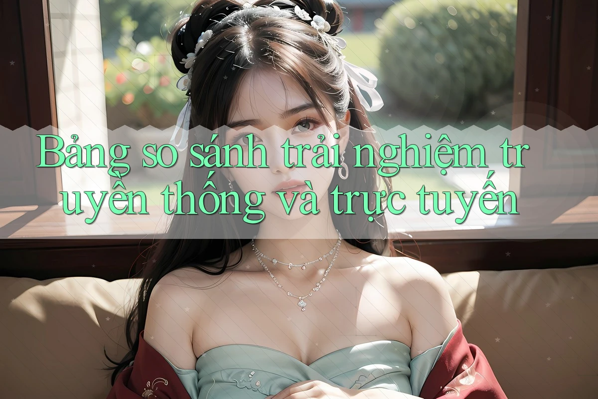 Bảng So Sánh Trải Nghiệm: Truyền Thống và Trực Tuyến