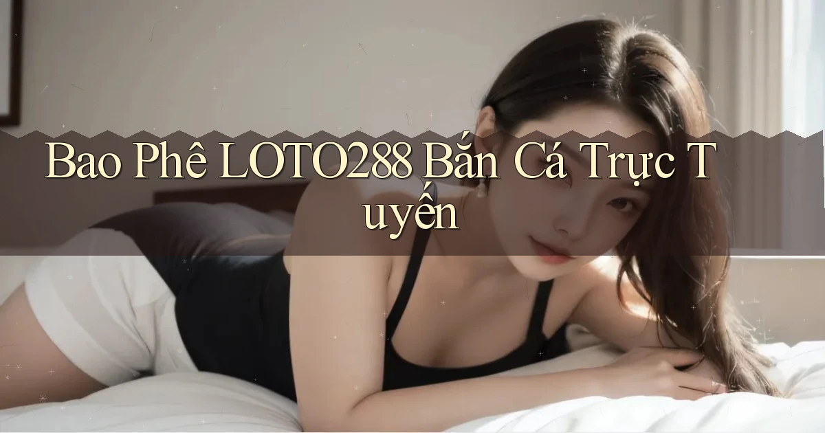 bao phê loto288 bắn cá trực tuyến