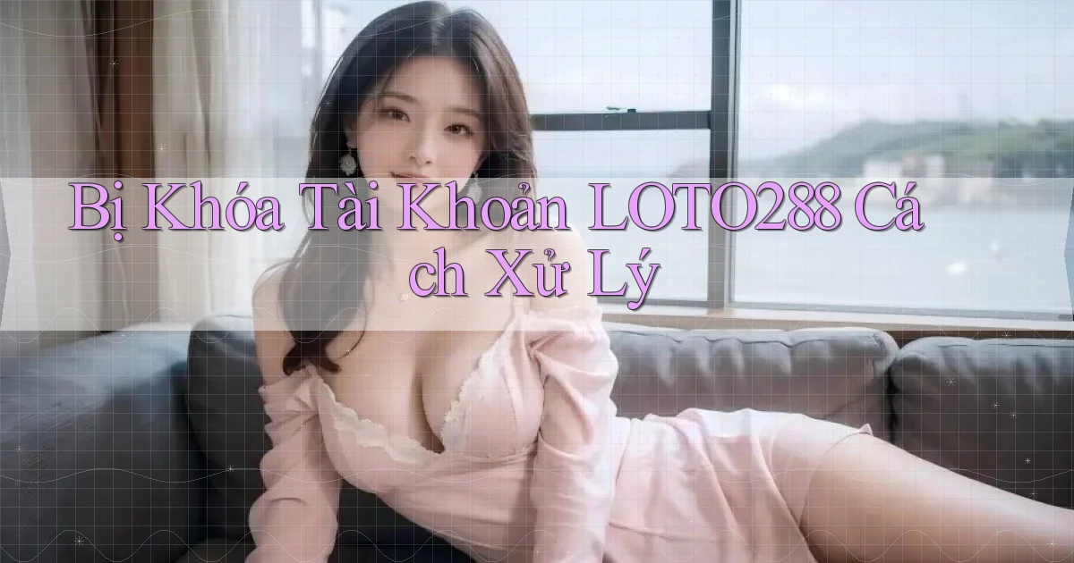 bị khóa tài khoản loto288 cách xử lý