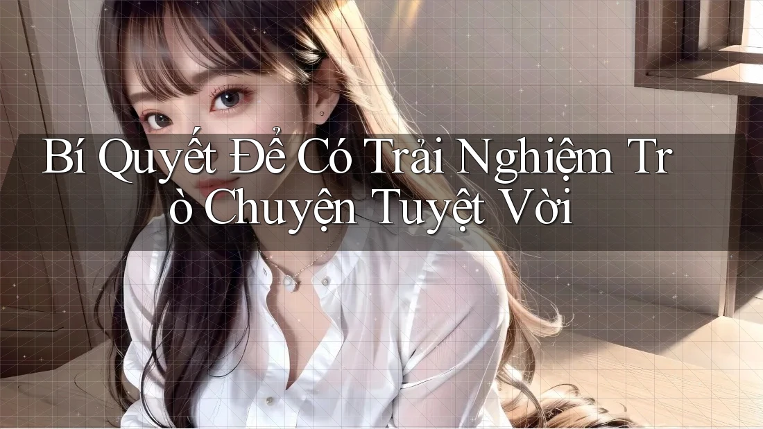 Bí Quyết Để Có Trải Nghiệm Trò Chuyện Tuyệt Vời