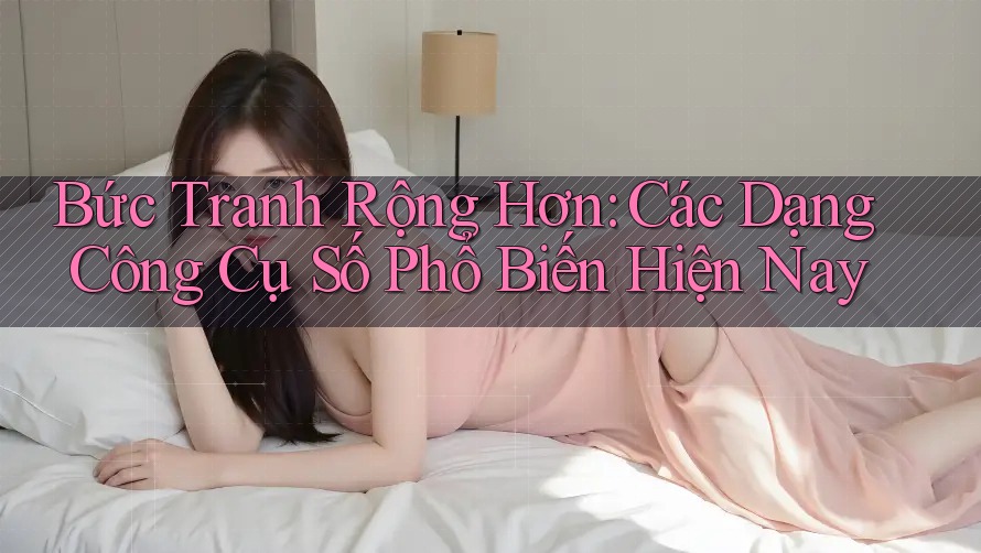 Bức Tranh Rộng Hơn: Các Dạng Công Cụ Số Phổ Biến Hiện Nay