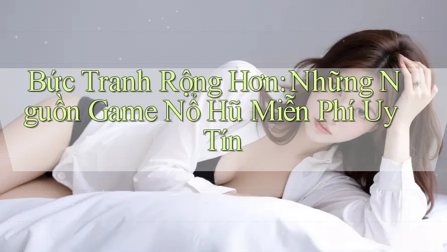 Bức Tranh Rộng Hơn: Những Nguồn Game Nổ Hũ Miễn Phí Uy Tín