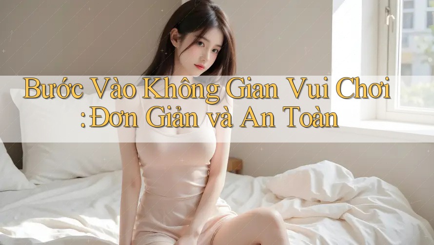 Bước Vào Không Gian Vui Chơi: Đơn Giản và An Toàn