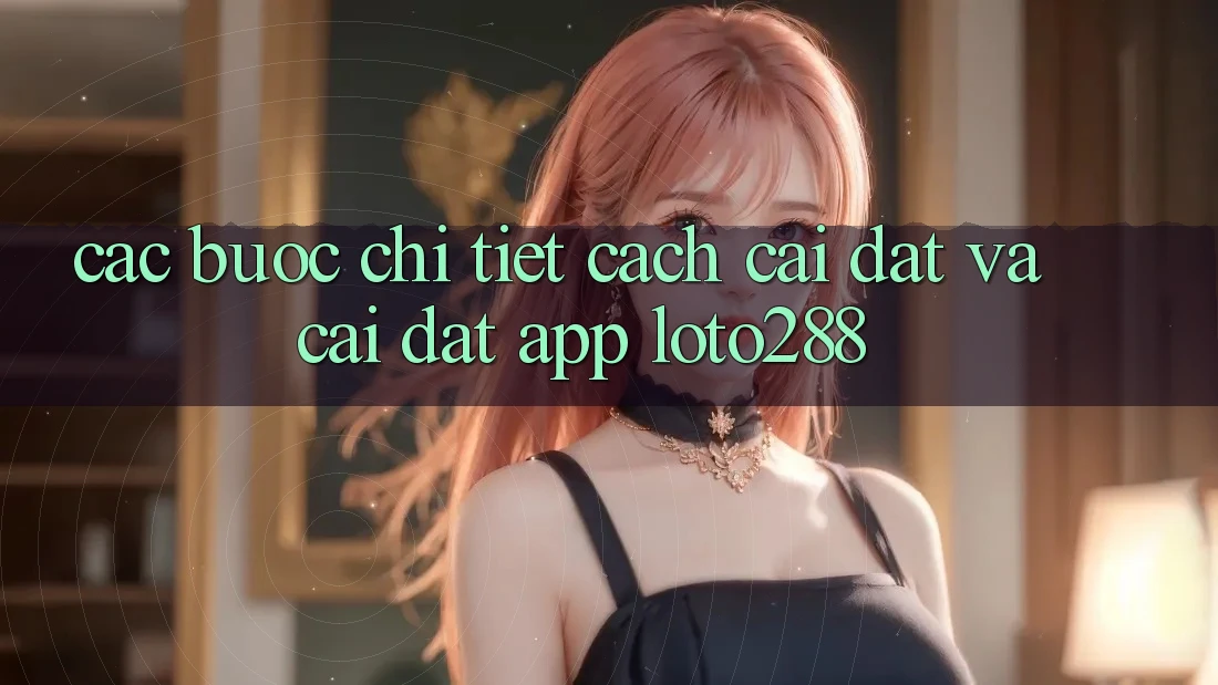 Các bước Chi Tiết Cách Cài đặt Và Cài Đặt App Loto288
