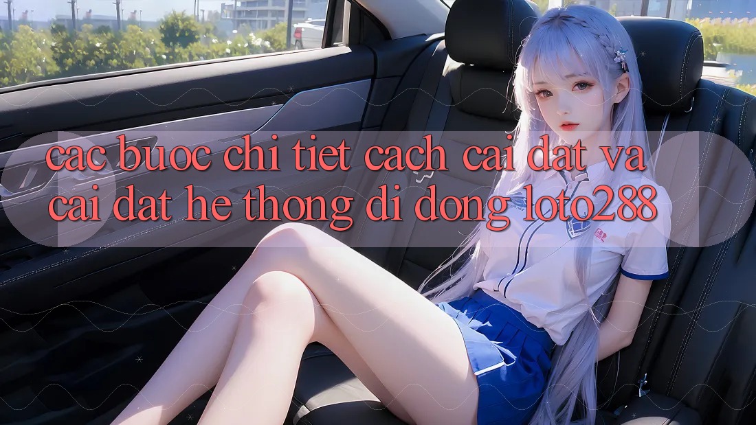 Các bước Chi Tiết Cách Cài đặt Và Cài Đặt Hệ thống di động Loto288