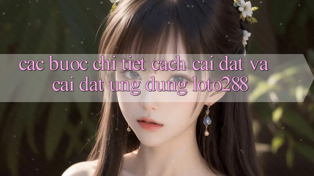 Các bước Chi Tiết Cách Cài đặt Và Cài Đặt Ứng Dụng Loto288