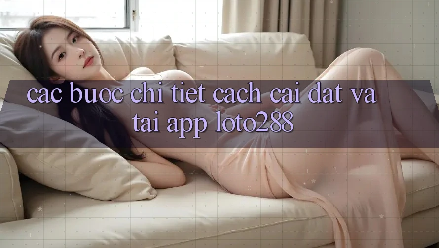 Các bước Chi Tiết Cách Cài đặt Và Tải App Loto288