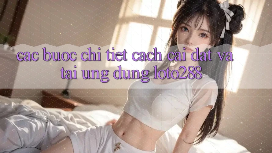 Các bước Chi Tiết Cách Cài đặt Và Tải Ứng Dụng Loto288