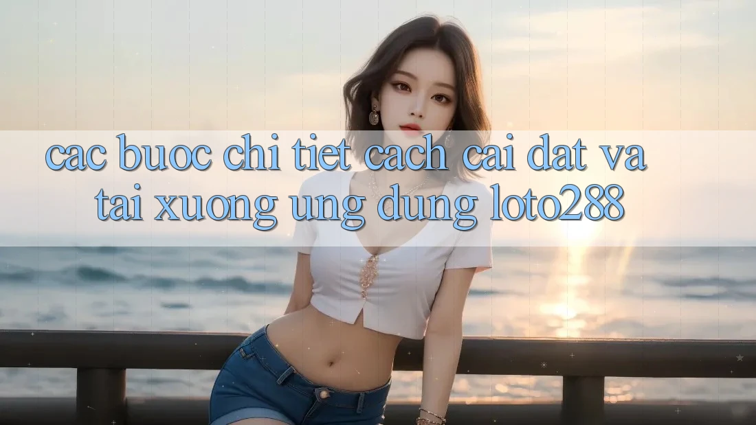 Các bước Chi Tiết Cách Cài đặt Và Tải xuống Ứng Dụng Loto288