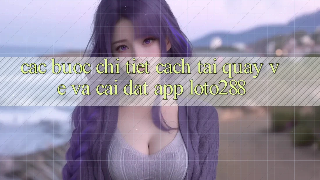 Các bước Chi Tiết Cách Tải quay về Và Cài Đặt App Loto288