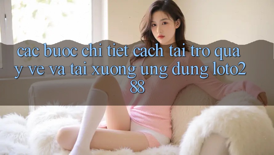 Các bước Chi Tiết Cách Tải trở quay về Và Tải xuống Ứng Dụng Loto288