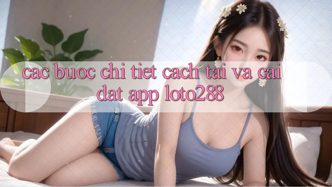Các bước Chi Tiết Cách Tải Và Cài Đặt App Loto288