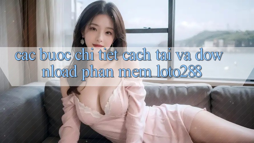 Các bước Chi Tiết Cách Tải Và Download Phần mềm Loto288