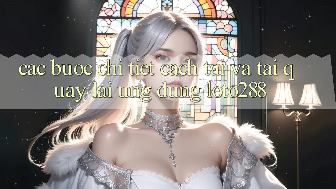 Các bước Chi Tiết Cách Tải Và Tải quay lại Ứng Dụng Loto288