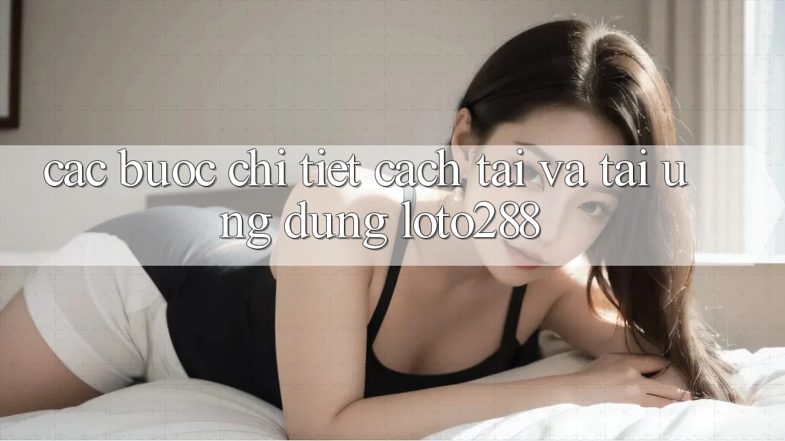 Các bước Chi Tiết Cách Tải Và Tải Ứng dụng Loto288