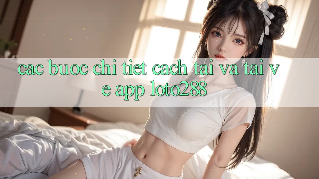 Các bước Chi Tiết Cách Tải Và Tải về App Loto288