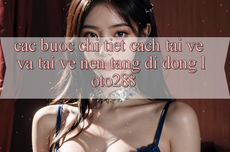 Các bước Chi Tiết Cách Tải về Và Tải về Nền tảng di động Loto288