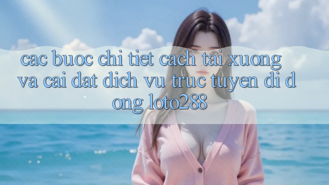 Các bước Chi Tiết Cách Tải xuống Và Cài Đặt Dịch vụ trực tuyến di động Loto288