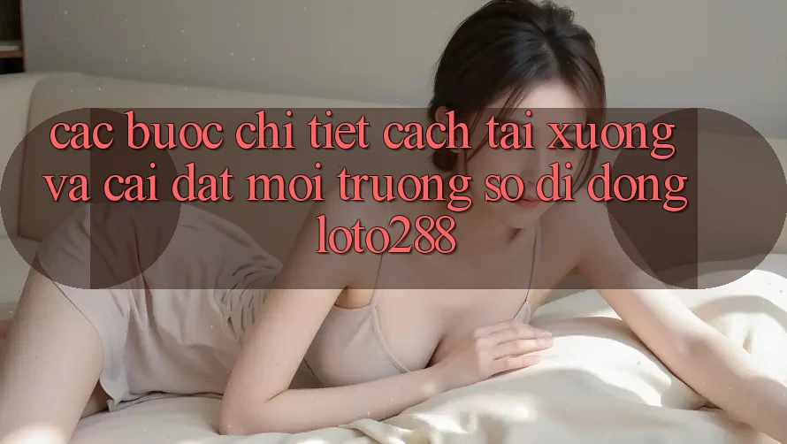 Các bước Chi Tiết Cách Tải xuống Và Cài Đặt Môi trường số di động Loto288