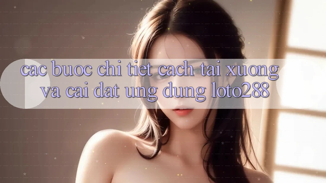 Các bước Chi Tiết Cách Tải xuống Và Cài Đặt Ứng Dụng Loto288