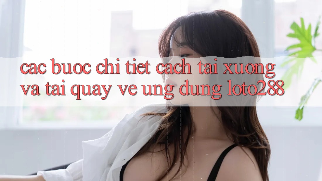 Các bước Chi Tiết Cách Tải xuống Và Tải quay về Ứng Dụng Loto288