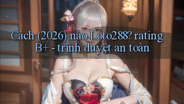 Cách (2026) nào Loto288 rating B    trình duyệt an toàn