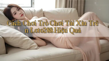 cách chơi trò chơi tài xỉu trên loto288 hiệu quả
