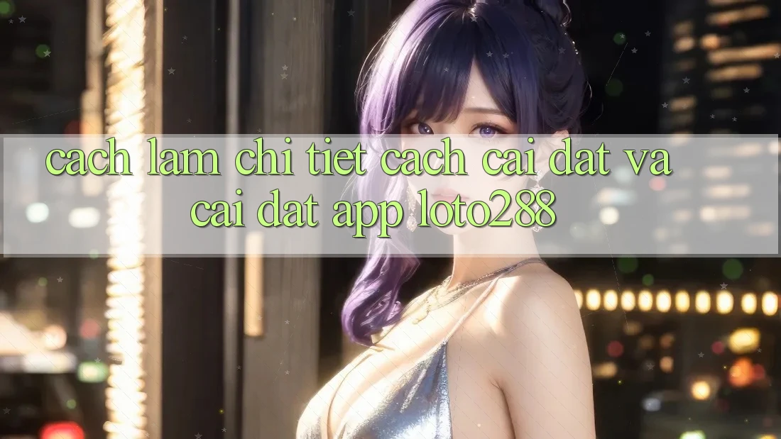Cách làm Chi Tiết Cách Cài đặt Và Cài Đặt App Loto288