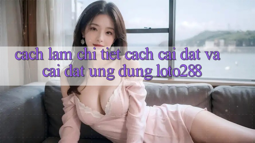 Cách làm Chi Tiết Cách Cài đặt Và Cài Đặt Ứng dụng Loto288
