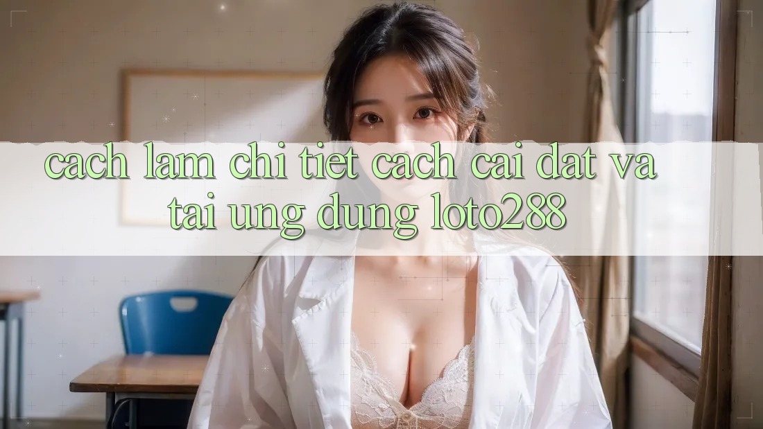 Cách làm Chi Tiết Cách Cài đặt Và Tải Ứng Dụng Loto288
