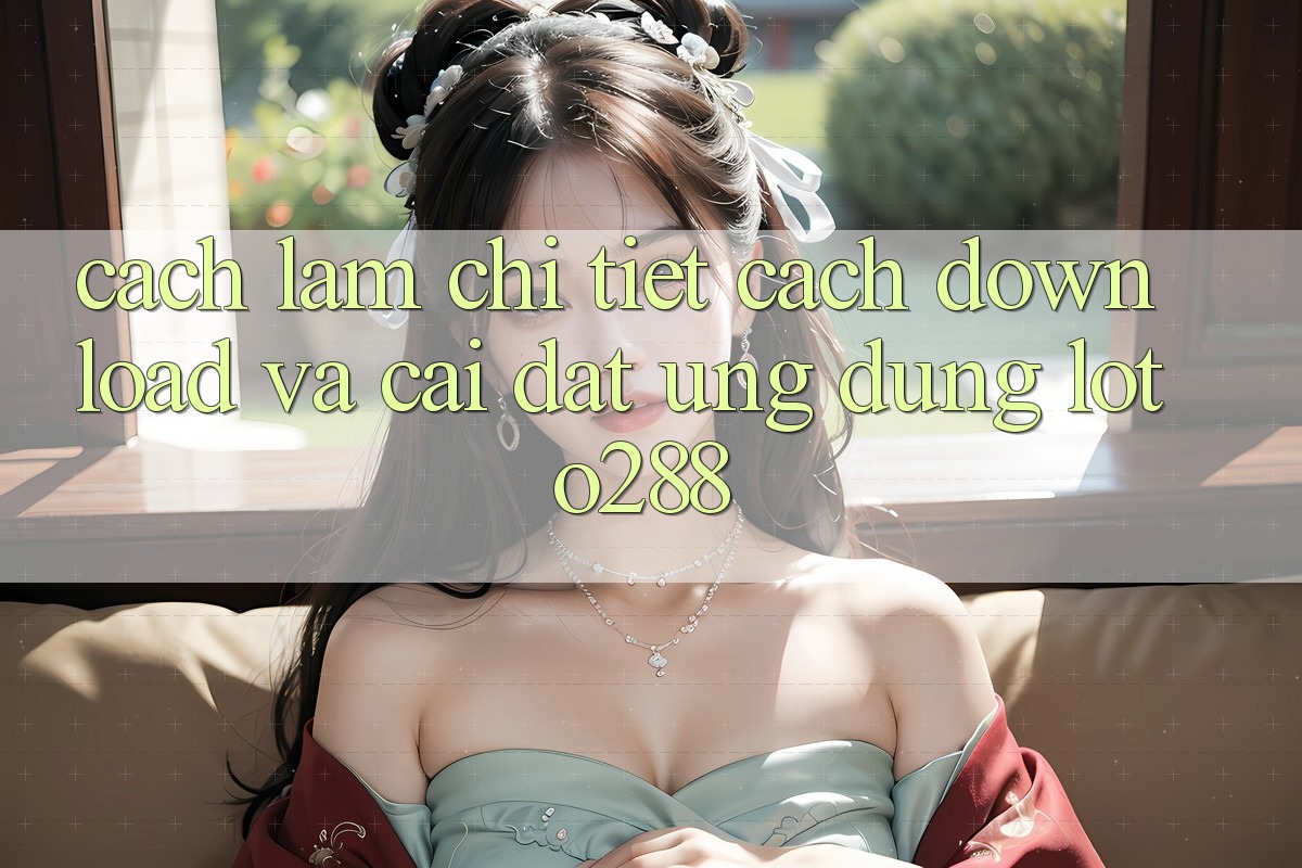 Cách làm Chi Tiết Cách Download Và Cài Đặt Ứng Dụng Loto288