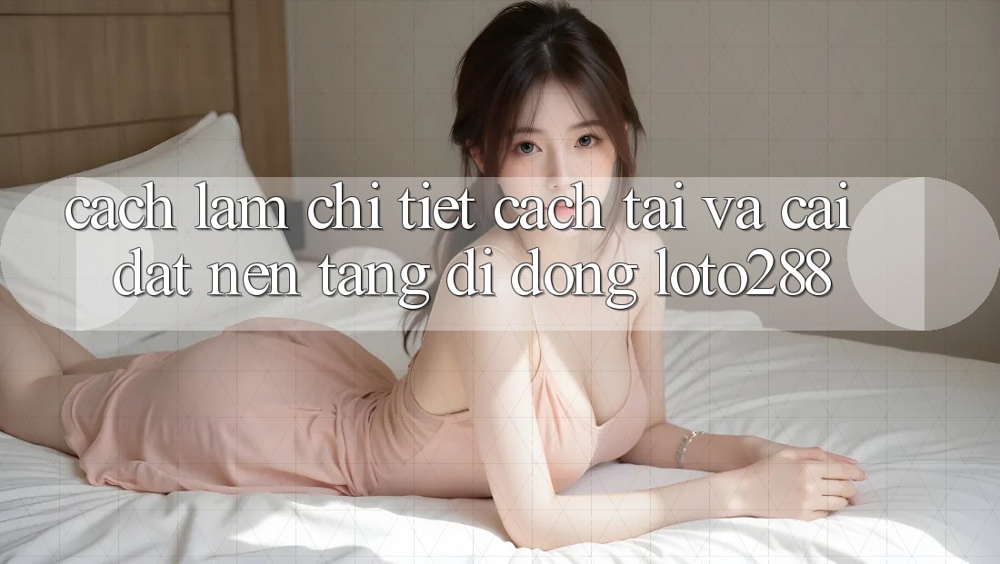 Cách làm Chi Tiết Cách Tải Và Cài Đặt Nền tảng di động Loto288