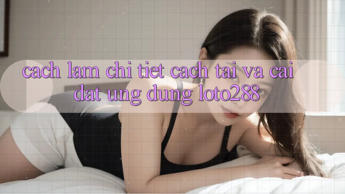 Cách làm Chi Tiết Cách Tải Và Cài Đặt Ứng Dụng Loto288