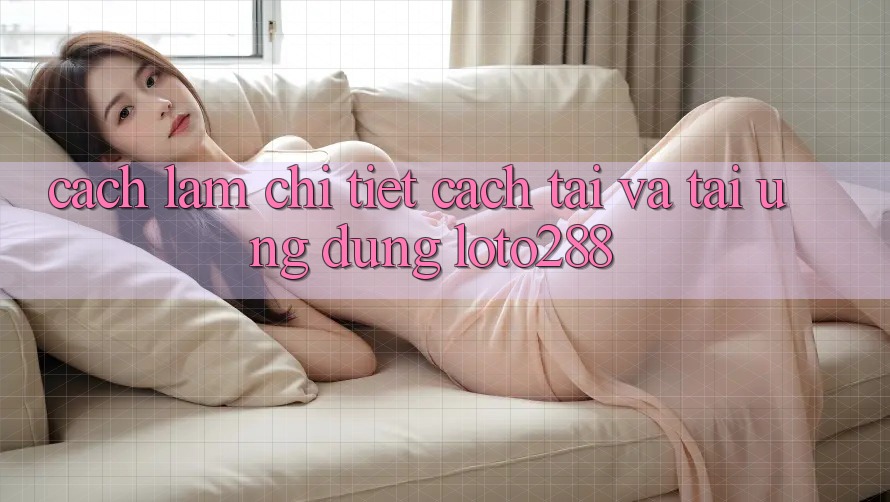 Cách làm Chi Tiết Cách Tải Và Tải Ứng Dụng Loto288