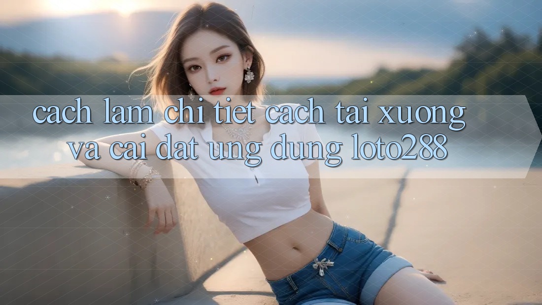 Cách làm Chi Tiết Cách Tải xuống Và Cài Đặt Ứng Dụng Loto288
