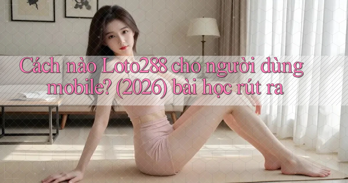 Cách nào Loto288 cho người dùng mobile (2026) bài học rút ra