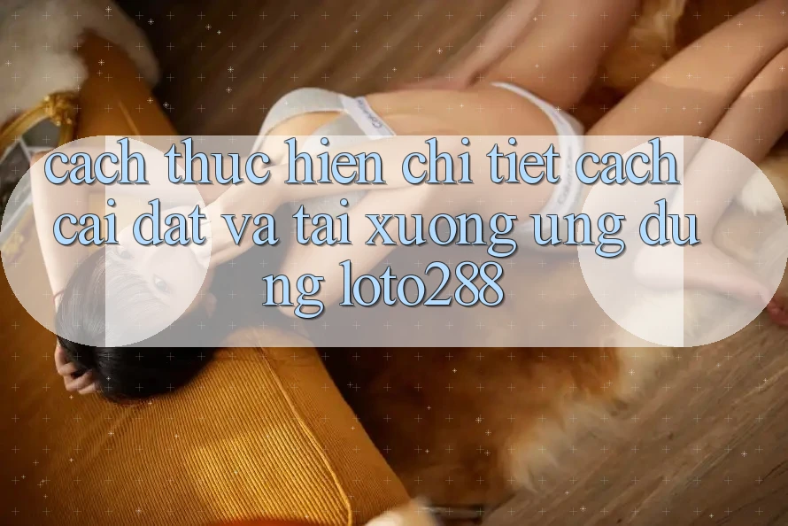 Cách thực hiện Chi Tiết Cách Cài đặt Và Tải xuống Ứng Dụng Loto288