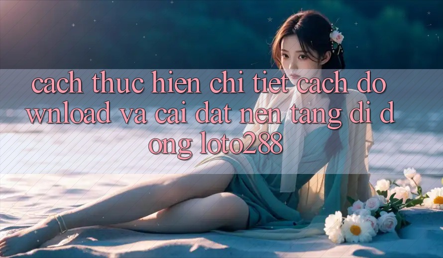 Cách thực hiện Chi Tiết Cách Download Và Cài Đặt Nền tảng di động Loto288