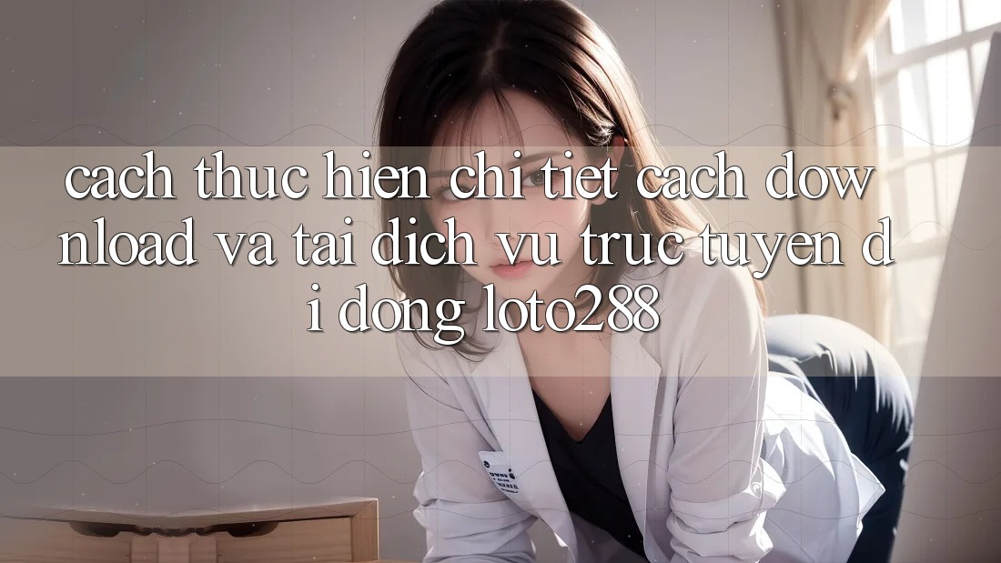 Cách thực hiện Chi Tiết Cách Download Và Tải Dịch vụ trực tuyến di động Loto288