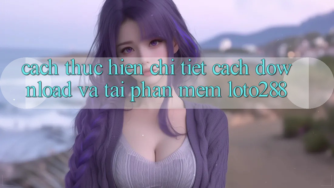 Cách thực hiện Chi Tiết Cách Download Và Tải Phần mềm Loto288