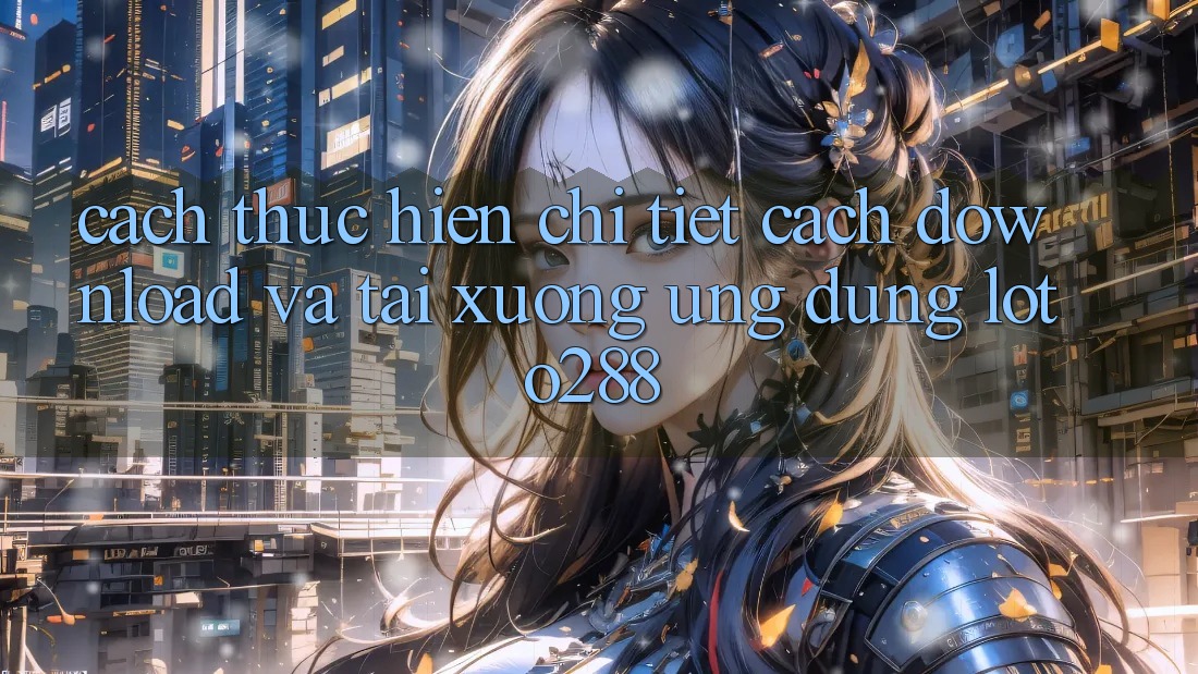 Cách thực hiện Chi Tiết Cách Download Và Tải xuống Ứng Dụng Loto288