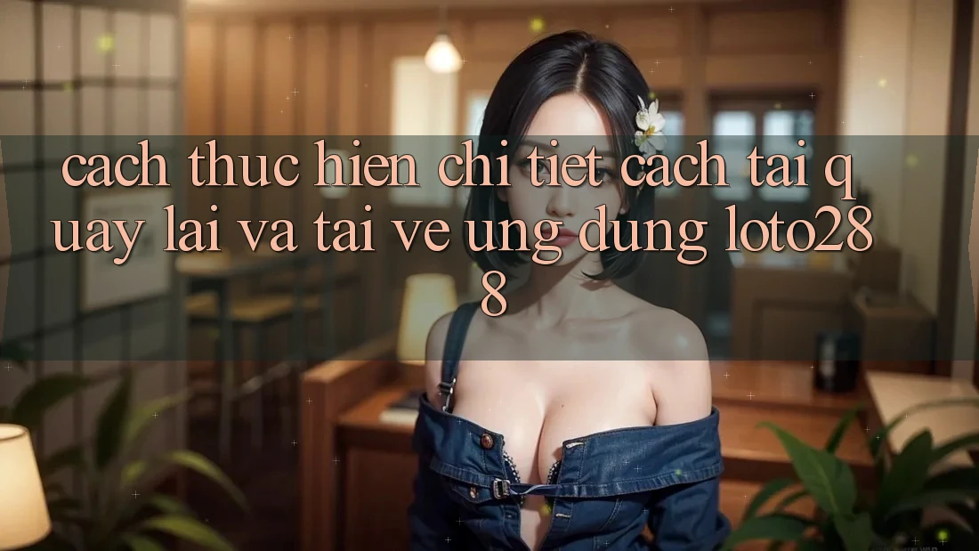 Cách thực hiện Chi Tiết Cách Tải quay lại Và Tải về Ứng Dụng Loto288
