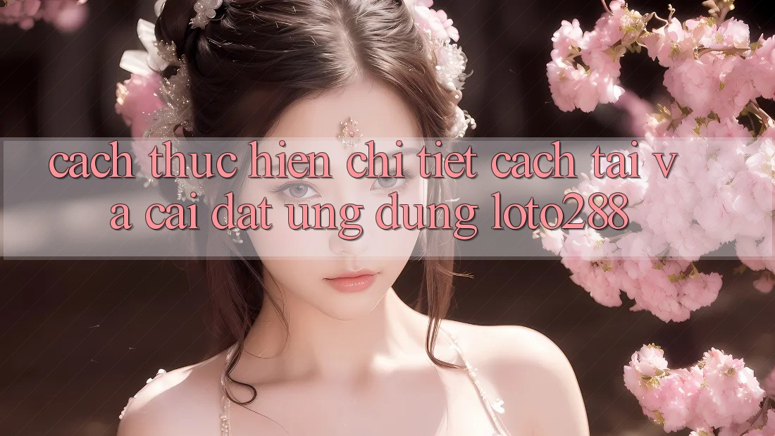 Cách thực hiện Chi Tiết Cách Tải Và Cài Đặt Ứng Dụng Loto288