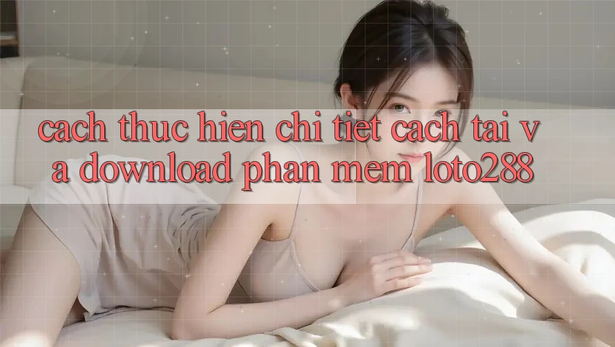 Cách thực hiện Chi Tiết Cách Tải Và Download Phần mềm Loto288